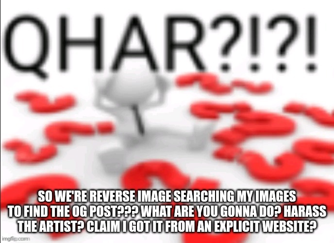 qhar | SO WE'RE REVERSE IMAGE SEARCHING MY IMAGES TO FIND THE OG POST??? WHAT ARE YOU GONNA DO? HARASS THE ARTIST? CLAIM I GOT IT FROM AN EXPLICIT WEBSITE? | image tagged in qhar | made w/ Imgflip meme maker