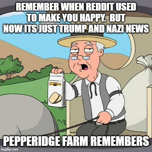 Pepperidge Farm Remembers Meme | REMEMBER WHEN REDDIT USED TO MAKE YOU HAPPY.  BUT NOW ITS JUST TRUMP AND NAZI NEWS; PEPPERIDGE FARM REMEMBERS | image tagged in memes,pepperidge farm remembers | made w/ Imgflip meme maker