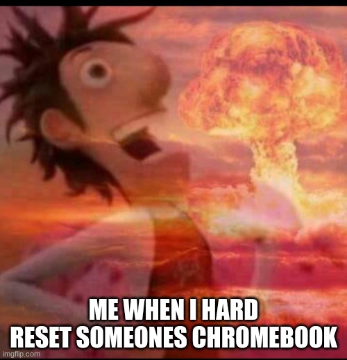 MushroomCloudy | ME WHEN I HARD RESET SOMEONES CHROMEBOOK | image tagged in mushroomcloudy | made w/ Imgflip meme maker