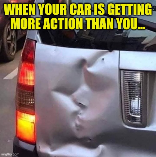 Car kiss | WHEN YOUR CAR IS GETTING MORE ACTION THAN YOU... | image tagged in car,dent,kiss,action,crash,damage | made w/ Imgflip meme maker