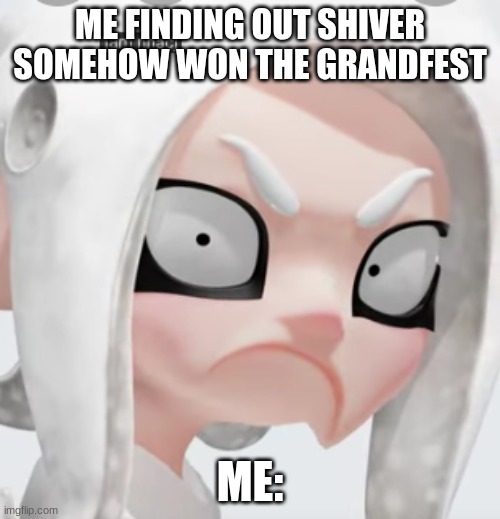 splatoon | ME FINDING OUT SHIVER SOMEHOW WON THE GRANDFEST; ME: | image tagged in splatoon 2 | made w/ Imgflip meme maker