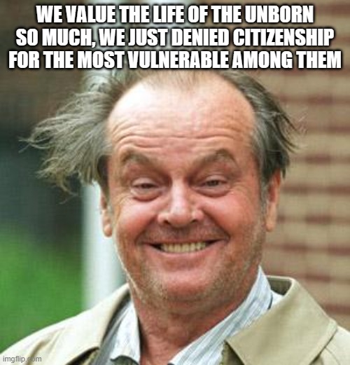 Jack Nicholson Crazy Hair | WE VALUE THE LIFE OF THE UNBORN SO MUCH, WE JUST DENIED CITIZENSHIP FOR THE MOST VULNERABLE AMONG THEM | image tagged in jack nicholson crazy hair,abortion,unborn,14 ammendment,birthright citizenship | made w/ Imgflip meme maker