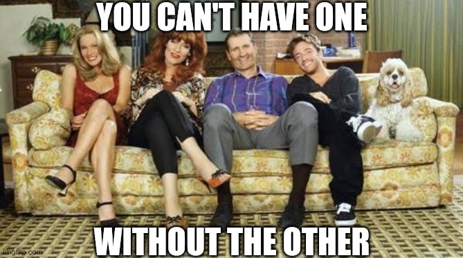 Married with children | YOU CAN'T HAVE ONE WITHOUT THE OTHER | image tagged in married with children | made w/ Imgflip meme maker