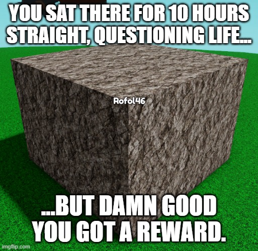 i sat theree for 10 hours. | YOU SAT THERE FOR 10 HOURS STRAIGHT, QUESTIONING LIFE... ...BUT DAMN GOOD YOU GOT A REWARD. | image tagged in megarock | made w/ Imgflip meme maker