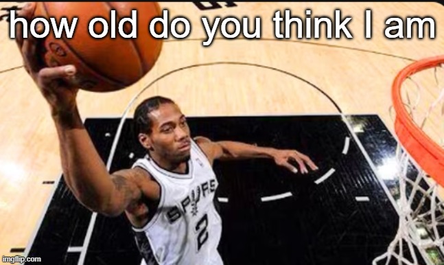 kawhi leonard | how old do you think I am | image tagged in kawhi leonard | made w/ Imgflip meme maker