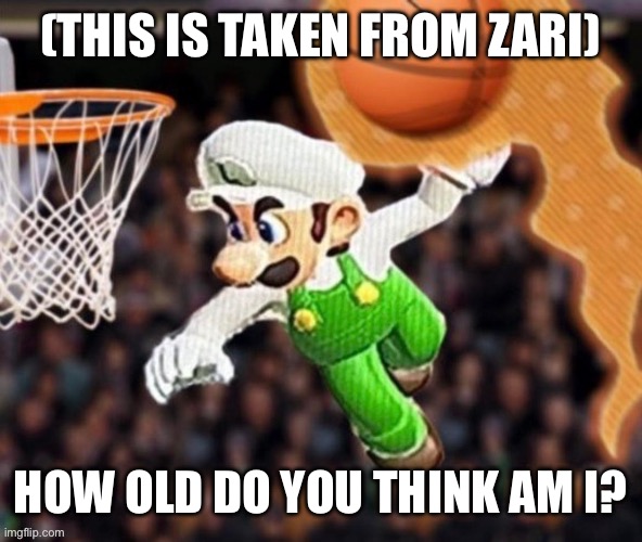 Luigi balling on them Hoes | (THIS IS TAKEN FROM ZARI); HOW OLD DO YOU THINK AM I? | image tagged in luigi balling on them hoes | made w/ Imgflip meme maker