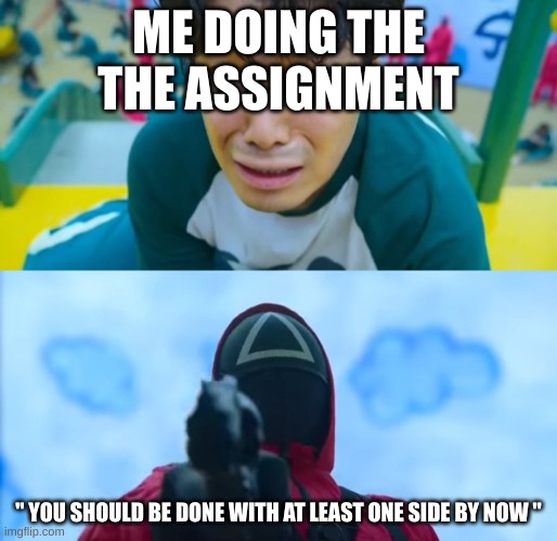 squid game gun | ME DOING THE THE ASSIGNMENT; " YOU SHOULD BE DONE WITH AT LEAST ONE SIDE BY NOW " | image tagged in squid game gun | made w/ Imgflip meme maker