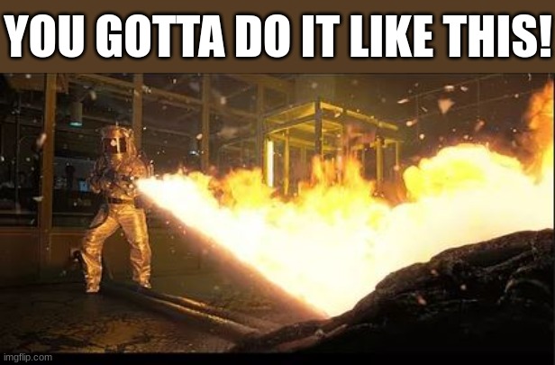 Stranger Things flamethrower | YOU GOTTA DO IT LIKE THIS! | image tagged in stranger things flamethrower | made w/ Imgflip meme maker