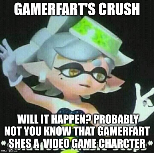 Splatfest music stops | GAMERFART'S CRUSH; WILL IT HAPPEN? PROBABLY NOT YOU KNOW THAT GAMERFART SHES A  VIDEO GAME CHARCTER | image tagged in splatfest music stops | made w/ Imgflip meme maker