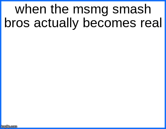 blue box | when the msmg smash bros actually becomes real | image tagged in blue box | made w/ Imgflip meme maker