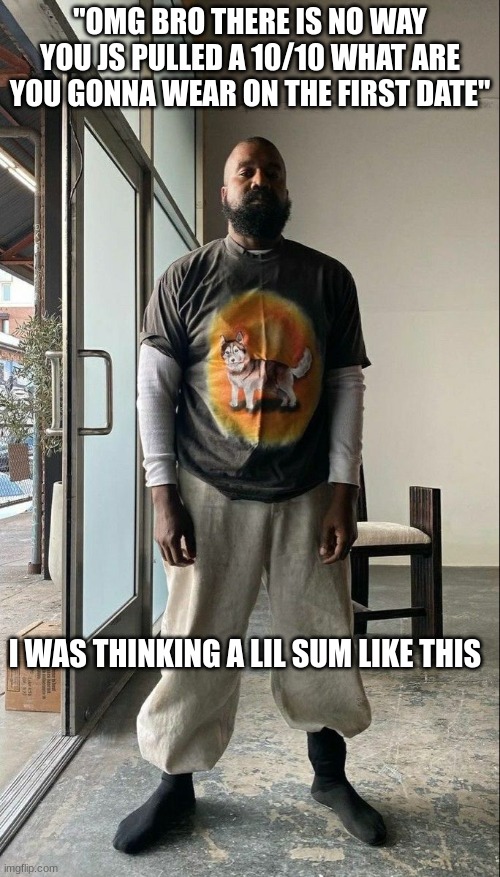 Kanye Fits | "OMG BRO THERE IS NO WAY YOU JS PULLED A 10/10 WHAT ARE YOU GONNA WEAR ON THE FIRST DATE"; I WAS THINKING A LIL SUM LIKE THIS | image tagged in memes,kanye west,kanye | made w/ Imgflip meme maker