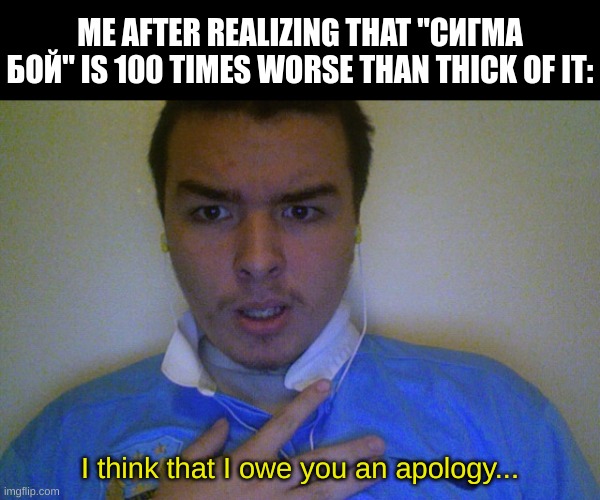 Don't listen to it (nor watch the music video especially), it's a terrible song... | ME AFTER REALIZING THAT "СИГМА БОЙ" IS 100 TIMES WORSE THAN THICK OF IT:; I think that I owe you an apology... | image tagged in charlie monk i apologize,relatable memes,ksi,fresh memes | made w/ Imgflip meme maker