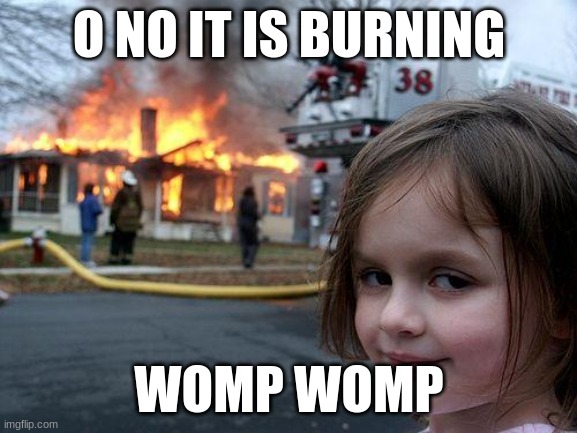 Disaster Girl | O NO IT IS BURNING; WOMP WOMP | image tagged in memes,disaster girl | made w/ Imgflip meme maker