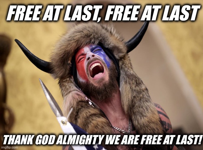 Q anon shaman | FREE AT LAST, FREE AT LAST; THANK GOD ALMIGHTY WE ARE FREE AT LAST! | image tagged in q anon shaman,donald trump,freedom,liberal hypocrisy,america first | made w/ Imgflip meme maker