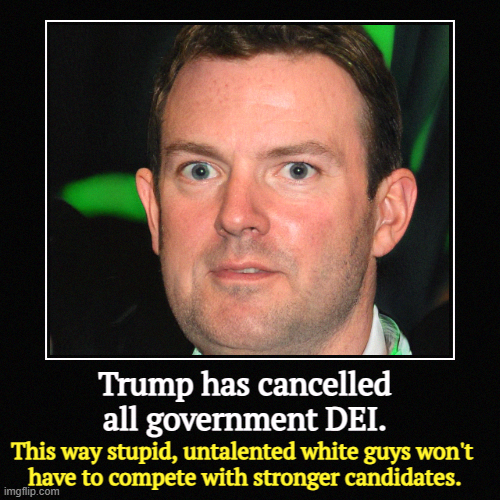 Trump has cancelled all government DEI. | This way stupid, untalented white guys won't 
have to compete with stronger candidates. | image tagged in funny,demotivationals,trump,bigotry,diversity,inclusion | made w/ Imgflip demotivational maker