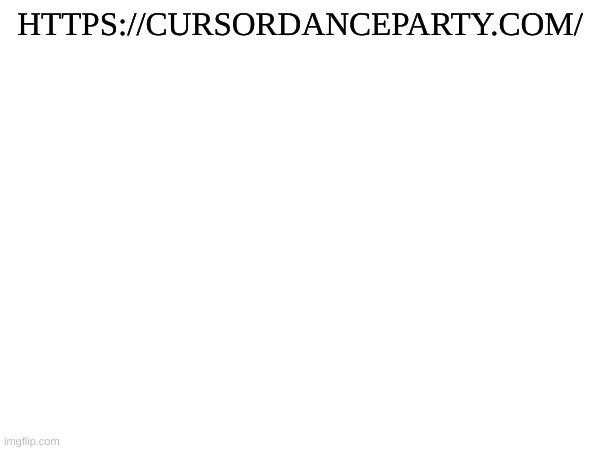 https://cursordanceparty.com/ | HTTPS://CURSORDANCEPARTY.COM/ | image tagged in shitpost,bullshit,stop reading the tags | made w/ Imgflip meme maker