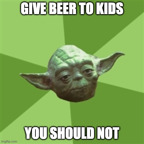 idfk | GIVE BEER TO KIDS; YOU SHOULD NOT | image tagged in memes,advice yoda,funny,star wars,yoda,beer | made w/ Imgflip meme maker