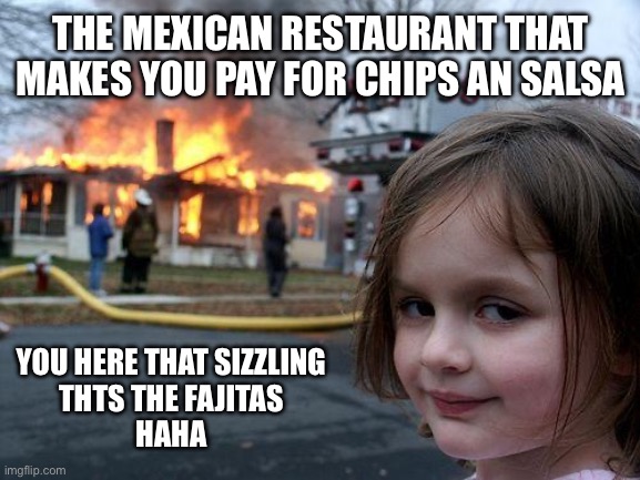 Disaster Girl Meme | THE MEXICAN RESTAURANT THAT MAKES YOU PAY FOR CHIPS AN SALSA; YOU HERE THAT SIZZLING 
THTS THE FAJITAS 
HAHA | image tagged in memes,disaster girl | made w/ Imgflip meme maker