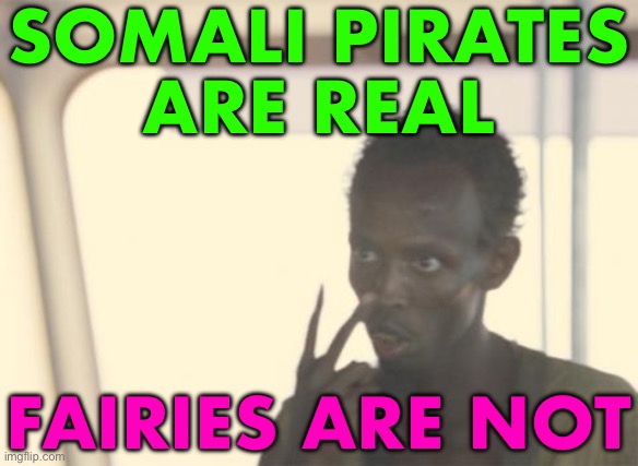 Somali Pirates Are Real; Fairies Are Not | SOMALI PIRATES
ARE REAL; FAIRIES ARE NOT | image tagged in memes,i'm the captain now,pirates,pirate,fairy tales,fairy | made w/ Imgflip meme maker