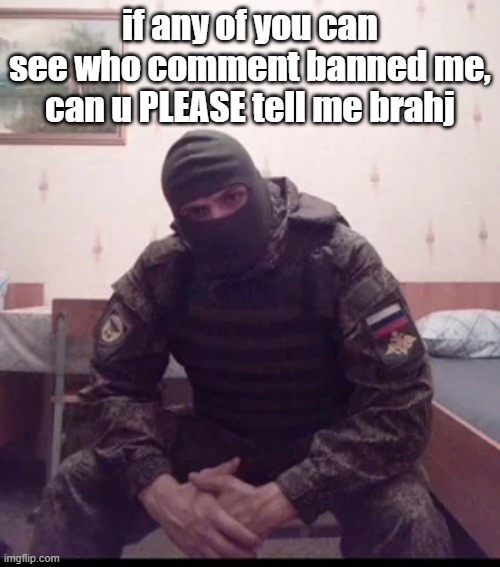 Russian Soldier Guy | if any of you can see who comment banned me, can u PLEASE tell me brahj | image tagged in russian soldier guy | made w/ Imgflip meme maker