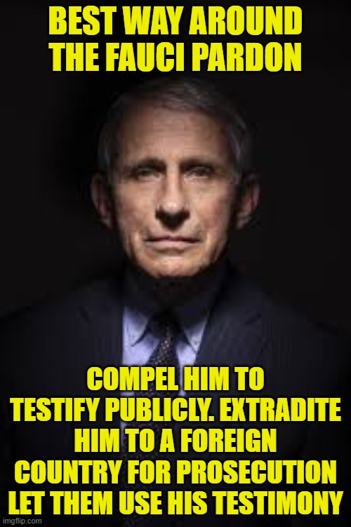 Pardon Me | BEST WAY AROUND THE FAUCI PARDON; COMPEL HIM TO TESTIFY PUBLICLY. EXTRADITE HIM TO A FOREIGN COUNTRY FOR PROSECUTION LET THEM USE HIS TESTIMONY | image tagged in pardon,dr fauci,fauci,genocide,maga,trump | made w/ Imgflip meme maker