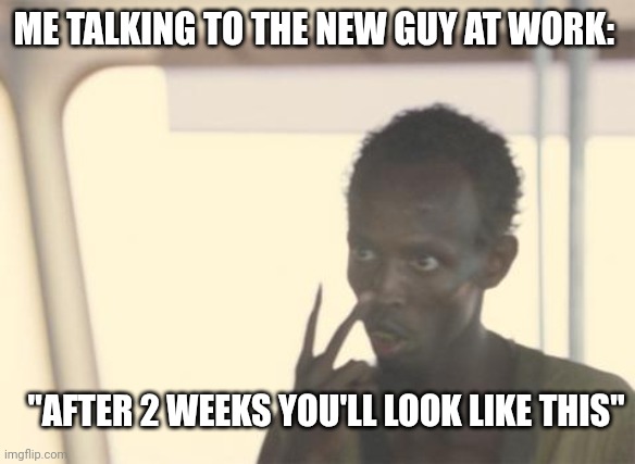 Work hard all your life and you will have enough money to pay someone for cleaning your grave. | ME TALKING TO THE NEW GUY AT WORK:; "AFTER 2 WEEKS YOU'LL LOOK LIKE THIS" | image tagged in memes,i'm the captain now | made w/ Imgflip meme maker