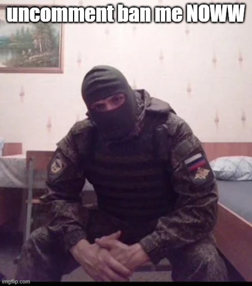 Russian Soldier Guy | uncomment ban me NOWW | image tagged in russian soldier guy | made w/ Imgflip meme maker