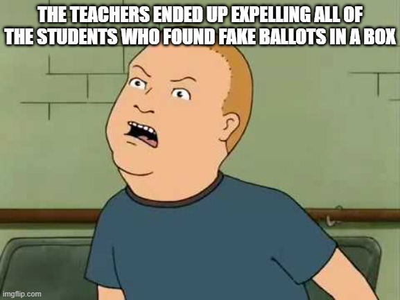 King Of The Hill - Bobby - That's My Purse I Don't Know You | THE TEACHERS ENDED UP EXPELLING ALL OF THE STUDENTS WHO FOUND FAKE BALLOTS IN A BOX | image tagged in king of the hill - bobby - that's my purse i don't know you | made w/ Imgflip meme maker