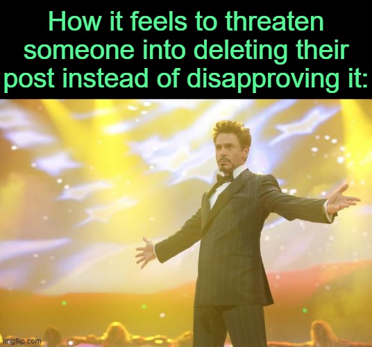 . | How it feels to threaten someone into deleting their post instead of disapproving it: | image tagged in tony stark success | made w/ Imgflip meme maker