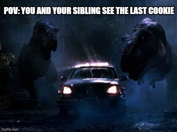 You and your sibling | POV: YOU AND YOUR SIBLING SEE THE LAST COOKIE | image tagged in jurassic park | made w/ Imgflip meme maker