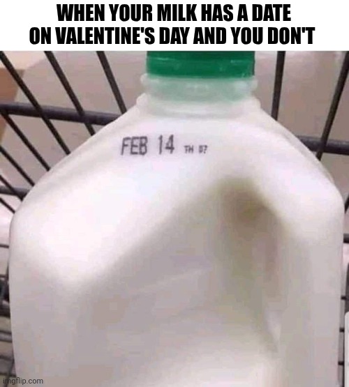 When Your Milk Has A Date On Valentine's Day And You Don't | WHEN YOUR MILK HAS A DATE ON VALENTINE'S DAY AND YOU DON'T | image tagged in chris joines | made w/ Imgflip meme maker