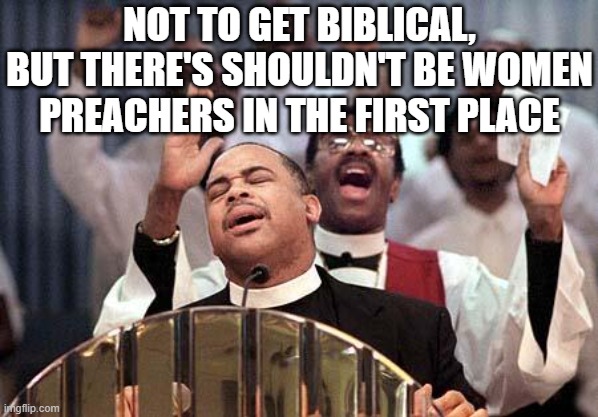 preacherz | NOT TO GET BIBLICAL, BUT THERE'S SHOULDN'T BE WOMEN PREACHERS IN THE FIRST PLACE | image tagged in preacherz | made w/ Imgflip meme maker