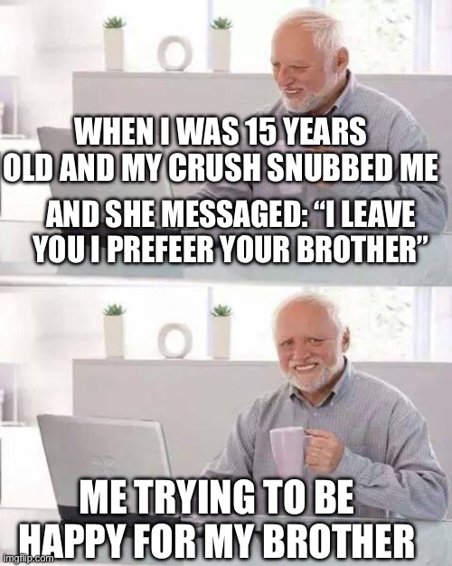 That is a real story | WHEN I WAS 15 YEARS OLD AND MY CRUSH SNUBBED ME; AND SHE MESSAGED: “I LEAVE YOU I PREFEER YOUR BROTHER”; ME TRYING TO BE HAPPY FOR MY BROTHER | image tagged in memes,hide the pain harold,snob,crush | made w/ Imgflip meme maker