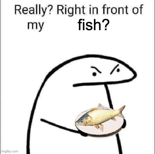 Really? Right in front of my fish? | fish? | image tagged in really right in front of my pancit,fish | made w/ Imgflip meme maker