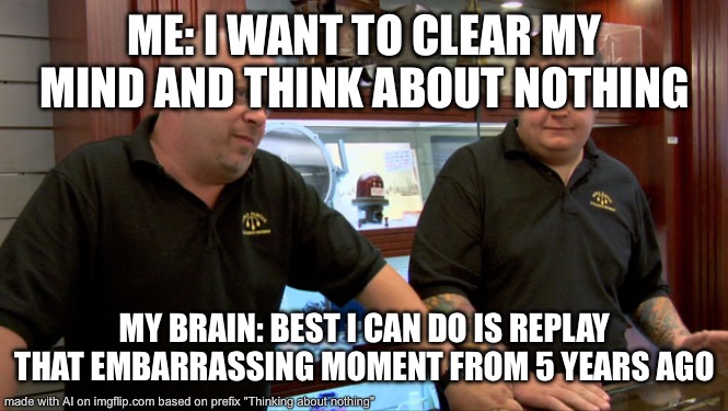 Pawn Stars Best I Can Do | ME: I WANT TO CLEAR MY MIND AND THINK ABOUT NOTHING; MY BRAIN: BEST I CAN DO IS REPLAY THAT EMBARRASSING MOMENT FROM 5 YEARS AGO | image tagged in pawn stars best i can do | made w/ Imgflip meme maker