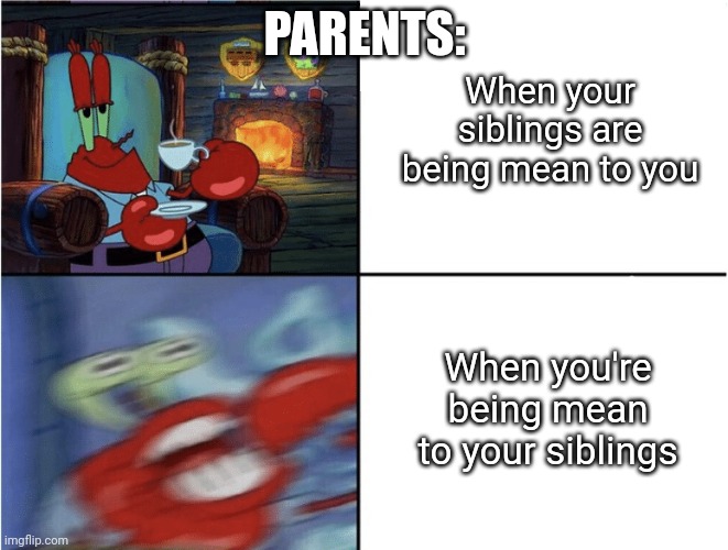 Is this true for anyone else? | PARENTS:; When your siblings are being mean to you; When you're being mean to your siblings | image tagged in mr krabs calm then angry | made w/ Imgflip meme maker