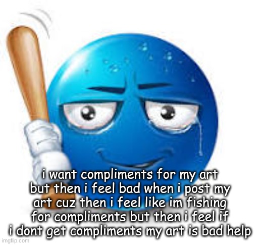 blue bat emoji | i want compliments for my art but then i feel bad when i post my art cuz then i feel like im fishing for compliments but then i feel if i dont get compliments my art is bad help | image tagged in blue bat emoji | made w/ Imgflip meme maker