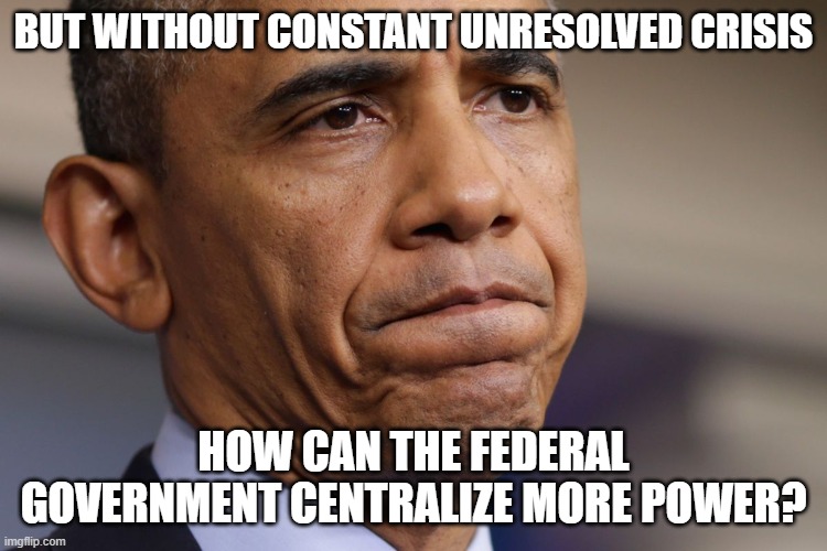 Obama Disappointment  | BUT WITHOUT CONSTANT UNRESOLVED CRISIS HOW CAN THE FEDERAL GOVERNMENT CENTRALIZE MORE POWER? | image tagged in obama disappointment | made w/ Imgflip meme maker