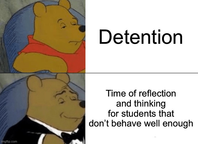 i was bored so i made this meme | Detention; Time of reflection and thinking for students that don’t behave well enough | image tagged in memes,tuxedo winnie the pooh | made w/ Imgflip meme maker