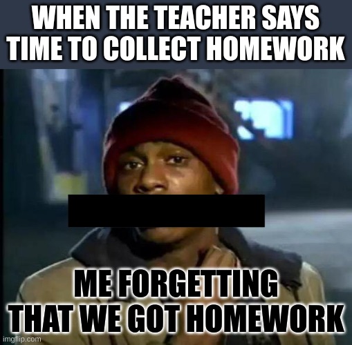 Y'all Got Any More Of That Meme | WHEN THE TEACHER SAYS TIME TO COLLECT HOMEWORK; ME FORGETTING THAT WE GOT HOMEWORK | image tagged in memes,y'all got any more of that | made w/ Imgflip meme maker