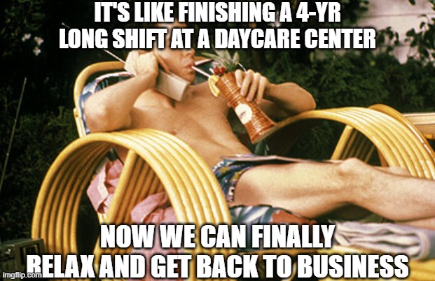 Ferris Bueller relaxing | IT'S LIKE FINISHING A 4-YR LONG SHIFT AT A DAYCARE CENTER NOW WE CAN FINALLY RELAX AND GET BACK TO BUSINESS | image tagged in ferris bueller relaxing | made w/ Imgflip meme maker