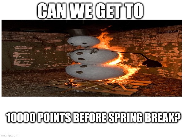 YES WE CAN | CAN WE GET TO; 10000 POINTS BEFORE SPRING BREAK? | image tagged in 10000 points,please,pretty please | made w/ Imgflip meme maker