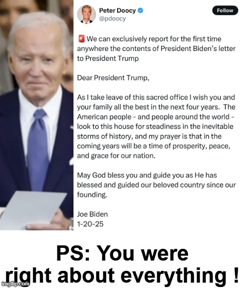 Biden's Note To Trump | PS: You were right about everything ! | image tagged in biden,trump | made w/ Imgflip meme maker