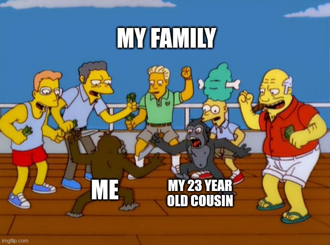 Simpsons Monkey Fight | MY FAMILY; ME; MY 23 YEAR OLD COUSIN | image tagged in simpsons monkey fight | made w/ Imgflip meme maker