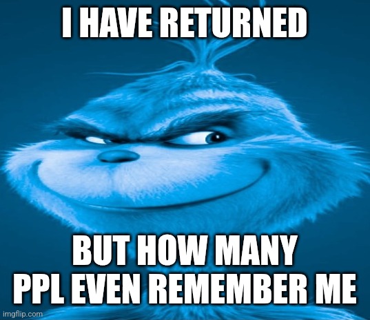 Blue Grinch | I HAVE RETURNED; BUT HOW MANY PPL EVEN REMEMBER ME | image tagged in blue grinch | made w/ Imgflip meme maker