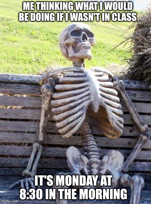 Waiting Skeleton Meme | ME THINKING WHAT I WOULD BE DOING IF I WASN'T IN CLASS; IT'S MONDAY AT 8:30 IN THE MORNING | image tagged in memes,waiting skeleton | made w/ Imgflip meme maker