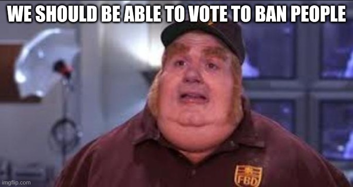 Fat Bastard | WE SHOULD BE ABLE TO VOTE TO BAN PEOPLE | image tagged in fat bastard | made w/ Imgflip meme maker