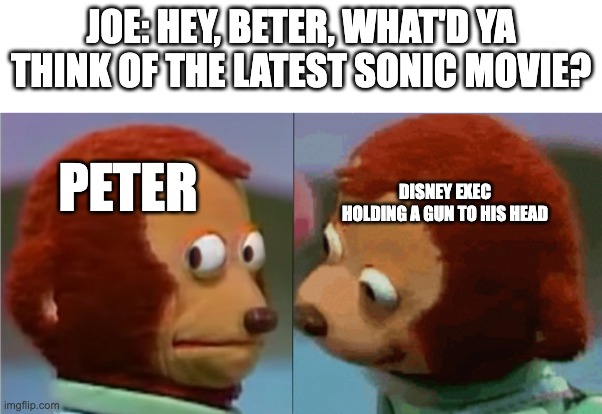 monkey puppet the 2nd | JOE: HEY, BETER, WHAT'D YA THINK OF THE LATEST SONIC MOVIE? PETER; DISNEY EXEC HOLDING A GUN TO HIS HEAD | image tagged in monkey puppet the 2nd,sonic the hedgehog,disney,family guy | made w/ Imgflip meme maker