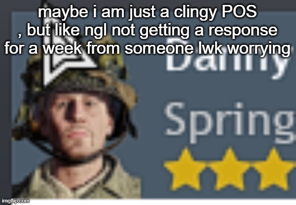 Danny | maybe i am just a clingy POS , but like ngl not getting a response for a week from someone lwk worrying | image tagged in danny | made w/ Imgflip meme maker