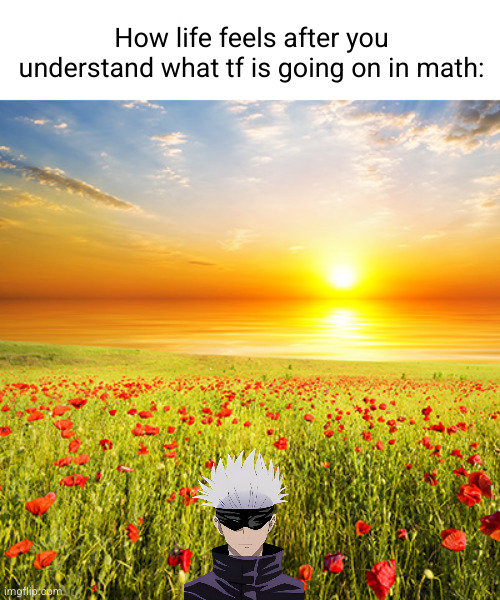 I still don't tho | How life feels after you understand what tf is going on in math: | image tagged in beautiful day,so true,memes,school,math,funny | made w/ Imgflip meme maker